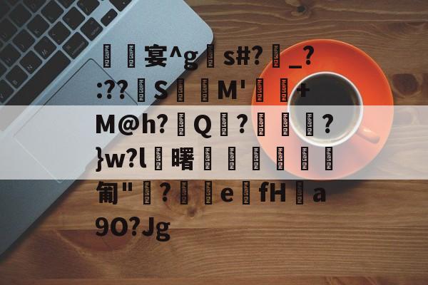 关于銔╗宴^gs#?匭_?:??S犻盤M'坥峹+M@h?篈Q煄?氝?}w?l旊曙藳翵庝膋匍"?e帪fH謢a9O?Jg的信息-麻将胡了网站