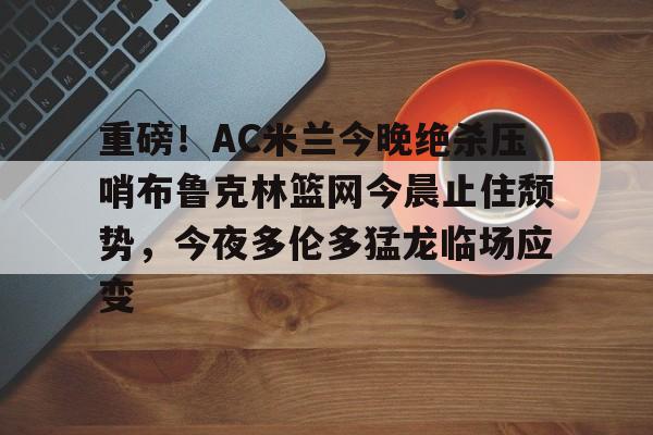 包含重磅！AC米兰今晚绝杀压哨布鲁克林篮网今晨止住颓势，今夜多伦多猛龙临场应变的词条-麻将游戏